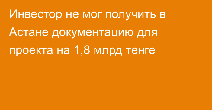 Инвестор не мог получить в Астане документацию для проекта на 1,8 млрд тенге