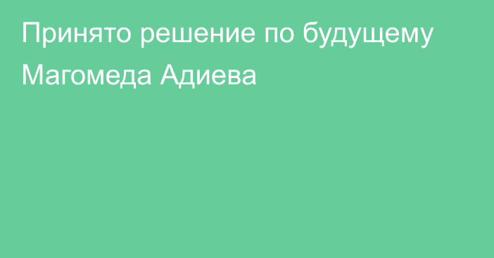 Принято решение по будущему Магомеда Адиева