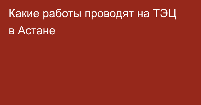 Какие работы проводят на ТЭЦ в Астане