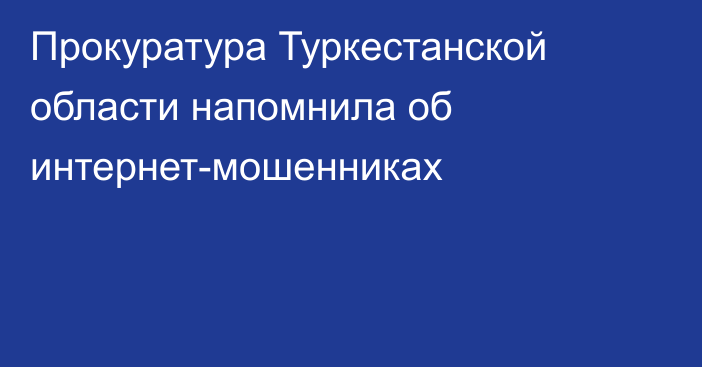 Прокуратура Туркестанской области напомнила об интернет-мошенниках