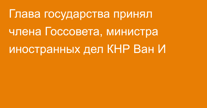 Глава государства принял члена Госсовета, министра иностранных дел КНР Ван И