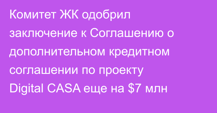 Комитет ЖК одобрил заключение к Соглашению о дополнительном кредитном соглашении по проекту Digital CASA еще на $7 млн