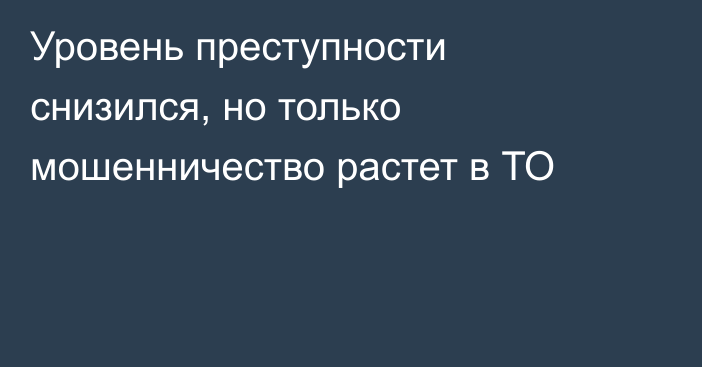 Уровень преступности снизился, но только мошенничество растет в ТО