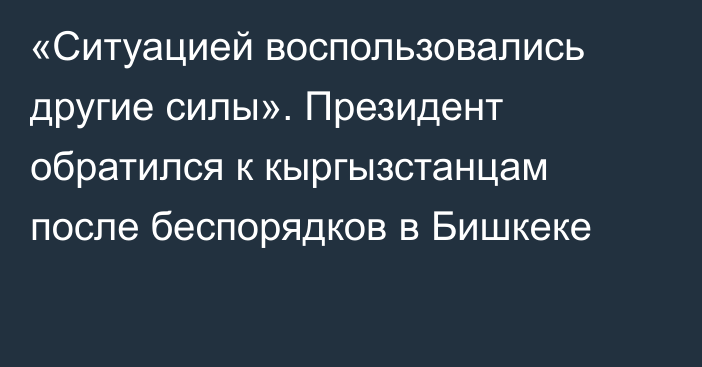 «Ситуацией воспользовались другие силы». Президент обратился к кыргызстанцам после беспорядков в Бишкеке