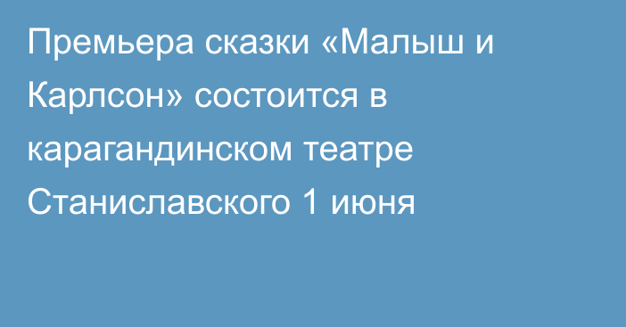 Премьера сказки «Малыш и Карлсон» состоится в карагандинском театре Станиславского 1 июня