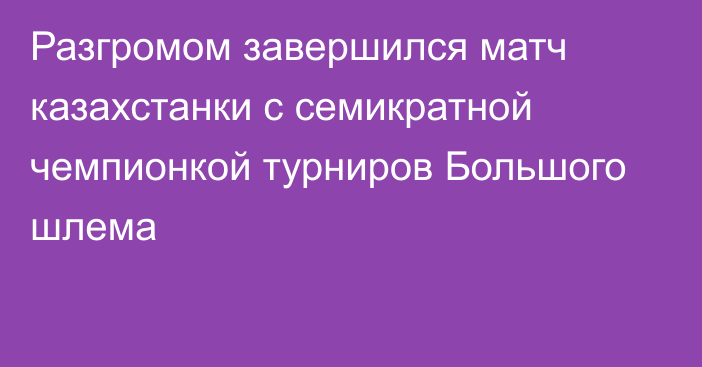 Разгромом завершился матч казахстанки с семикратной чемпионкой турниров Большого шлема