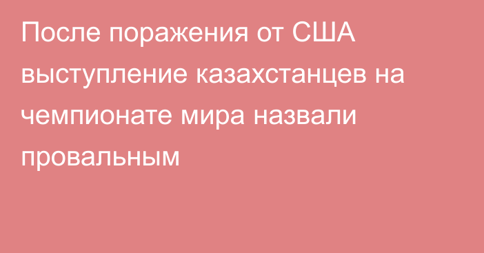 После поражения от США выступление казахстанцев на чемпионате мира назвали провальным