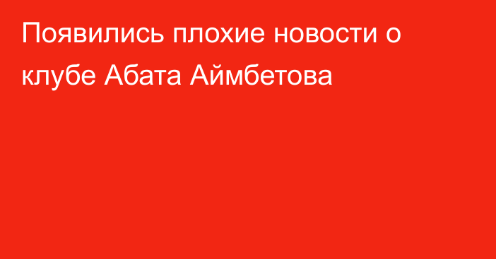 Появились плохие новости о клубе Абата Аймбетова