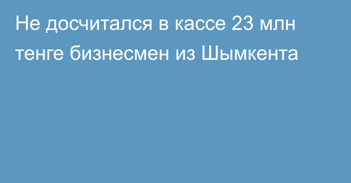 Не досчитался в кассе 23 млн тенге бизнесмен из Шымкента