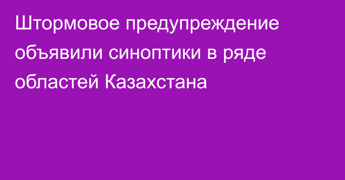 Штормовое предупреждение объявили синоптики в ряде областей Казахстана