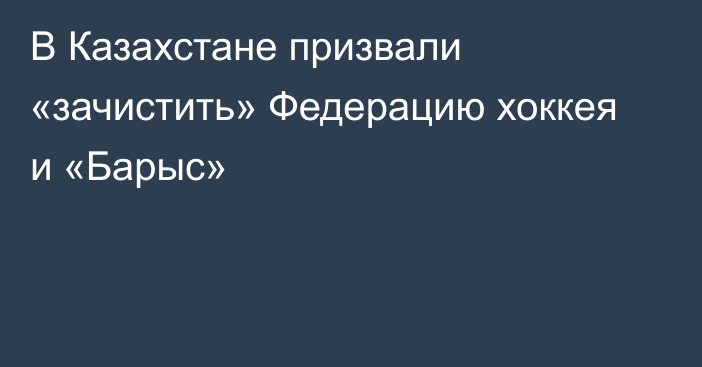 В Казахстане призвали «зачистить» Федерацию хоккея и «Барыс»