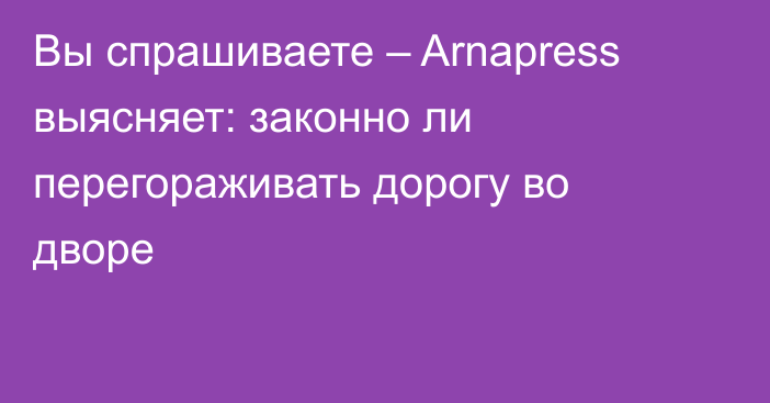 Вы спрашиваете – Arnapress выясняет: законно ли перегораживать дорогу во дворе