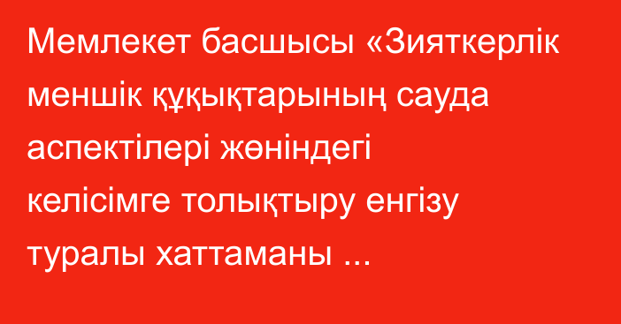 Мемлекет басшысы «Зияткерлік меншік құқықтарының сауда аспектілері жөніндегі келісімге толықтыру енгізу туралы хаттаманы ратификациялау туралы» Қазақстан Республикасының Заңына қол қойды