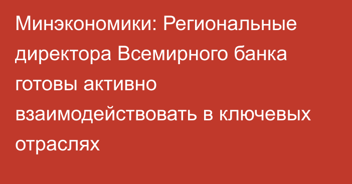 Минэкономики: Региональные директора Всемирного банка готовы активно взаимодействовать в ключевых отраслях