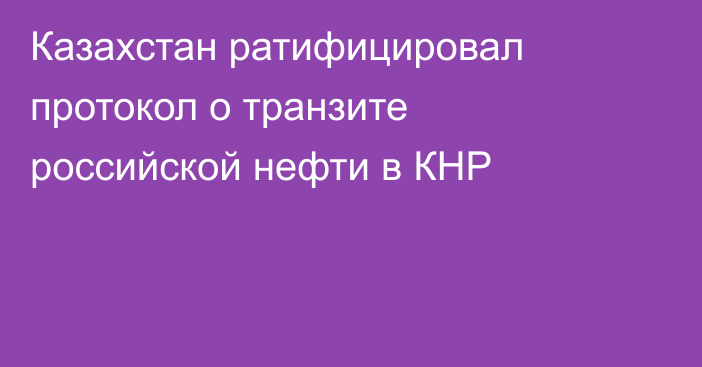 Казахстан ратифицировал протокол о транзите российской нефти в КНР