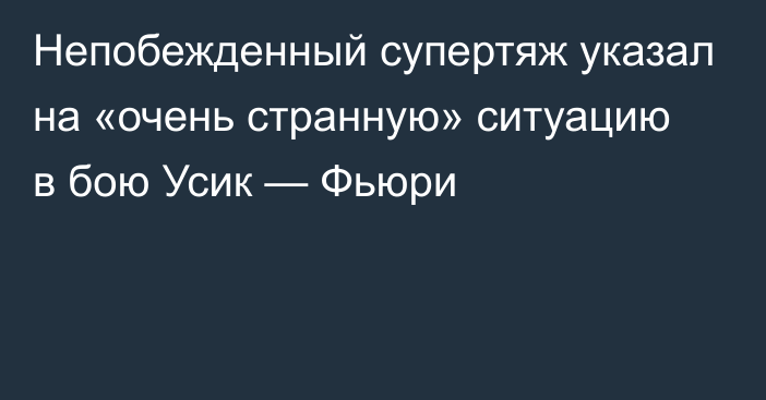 Непобежденный супертяж указал на «очень странную» ситуацию в бою Усик — Фьюри