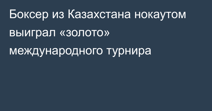 Боксер из Казахстана нокаутом выиграл «золото» международного турнира