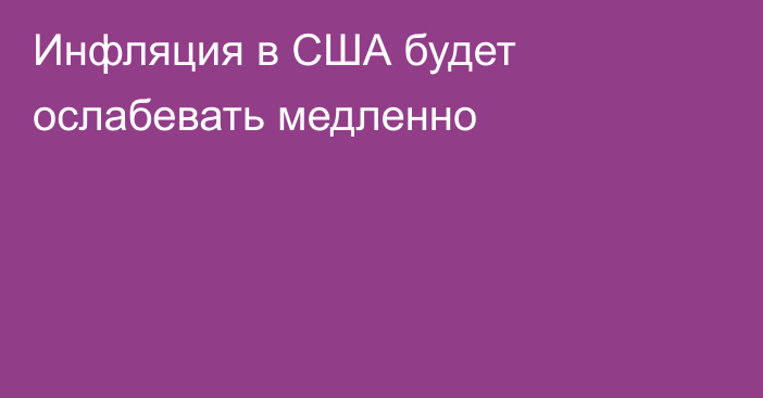 Инфляция в США будет ослабевать медленно