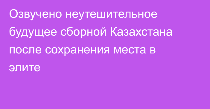 Озвучено неутешительное будущее сборной Казахстана после сохранения места в элите