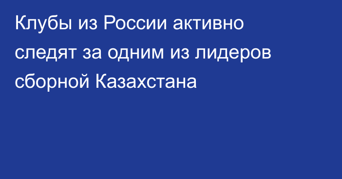 Клубы из России активно следят за одним из лидеров сборной Казахстана