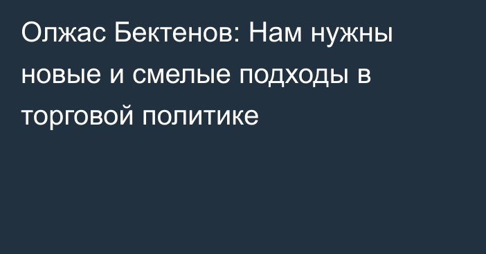 Олжас Бектенов: Нам нужны новые и смелые подходы в торговой политике