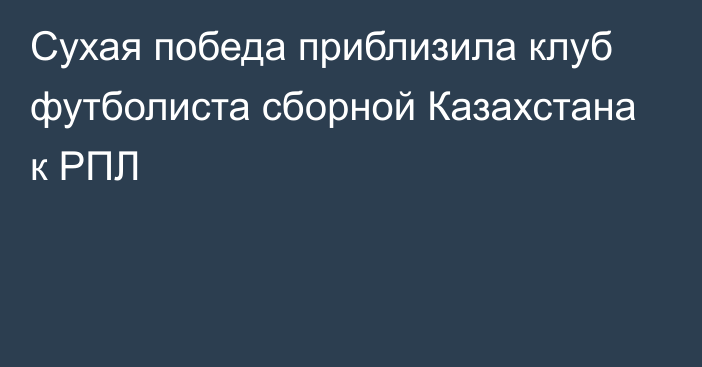 Сухая победа приблизила клуб футболиста сборной Казахстана к РПЛ