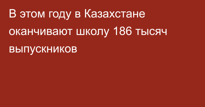 В этом году в Казахстане оканчивают школу 186 тысяч выпускников