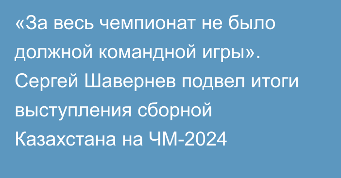 «За весь чемпионат не было должной командной игры». Сергей Шавернев подвел итоги выступления сборной Казахстана на ЧМ-2024