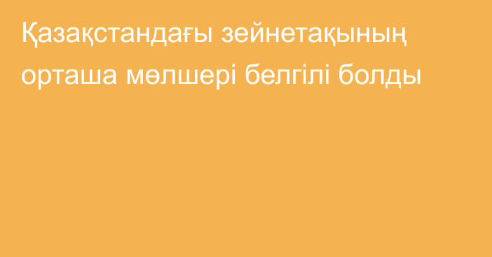 Қазақстандағы зейнетақының орташа мөлшері белгілі болды