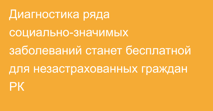 Диагностика ряда социально-значимых заболеваний станет бесплатной для незастрахованных граждан РК