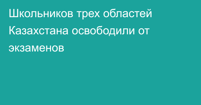 Школьников трех областей Казахстана освободили от экзаменов