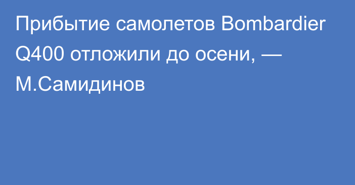 Прибытие самолетов Bombardier Q400 отложили до осени, — М.Самидинов