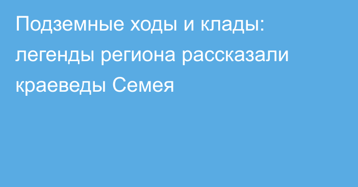 Подземные ходы и клады: легенды региона рассказали краеведы Семея