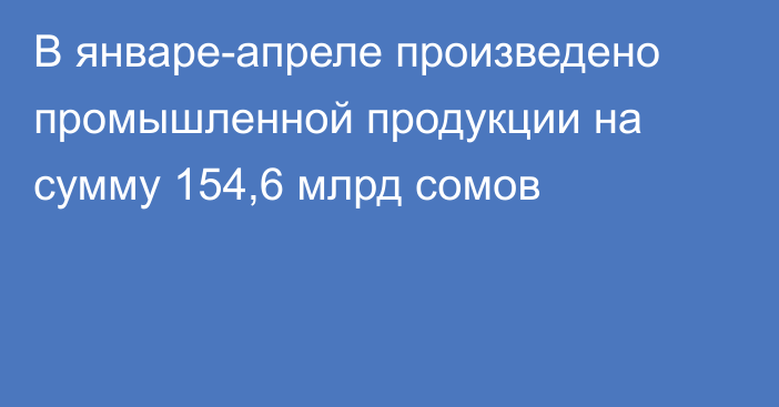 В январе-апреле произведено промышленной продукции на сумму 154,6 млрд сомов