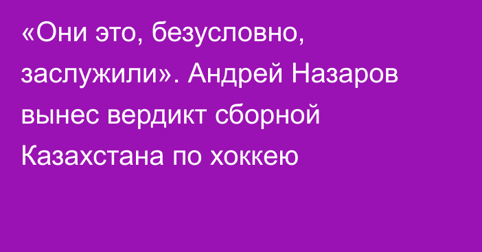 «Они это, безусловно, заслужили». Андрей Назаров вынес вердикт сборной Казахстана по хоккею