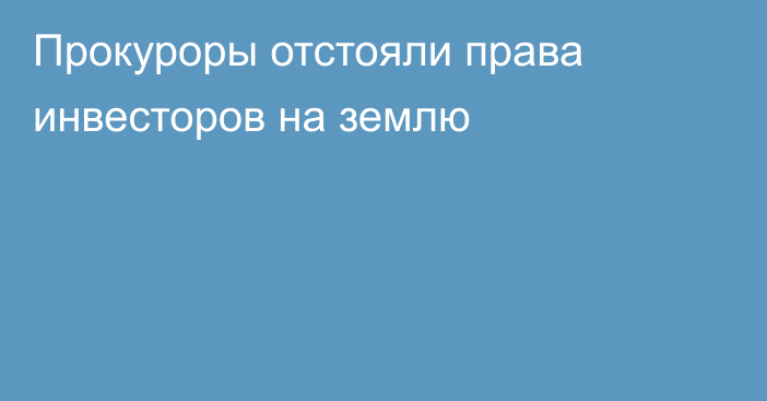 Прокуроры отстояли права инвесторов на землю