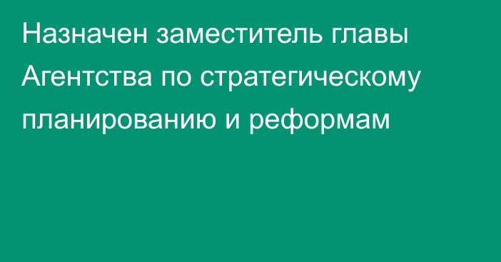 Назначен заместитель главы Агентства по стратегическому планированию и реформам