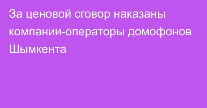 За ценовой сговор наказаны компании-операторы домофонов Шымкента