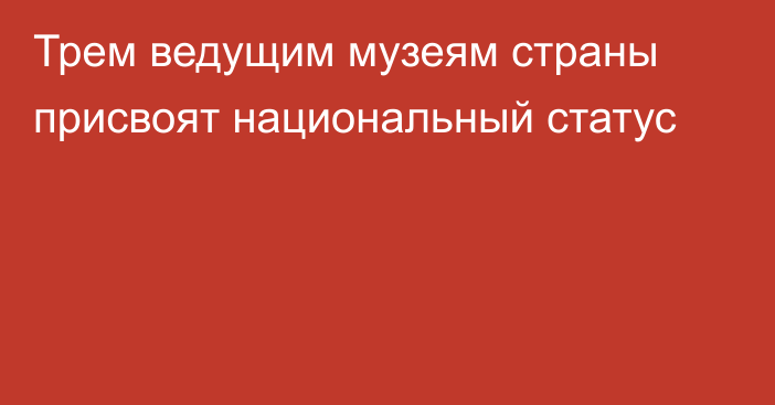 Трем ведущим музеям страны присвоят национальный статус