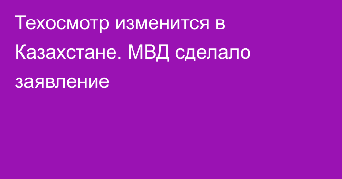 Техосмотр изменится в Казахстане. МВД сделало заявление