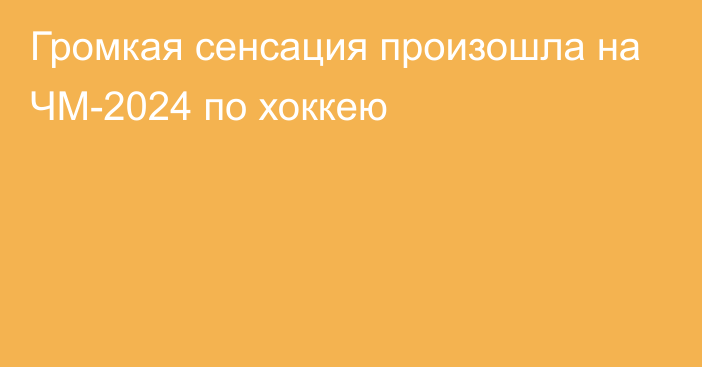 Громкая сенсация произошла на ЧМ-2024 по хоккею