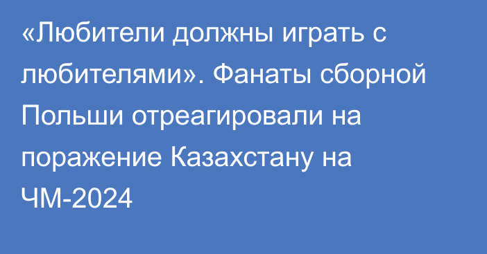 «Любители должны играть с любителями». Фанаты сборной Польши отреагировали на поражение Казахстану на ЧМ-2024