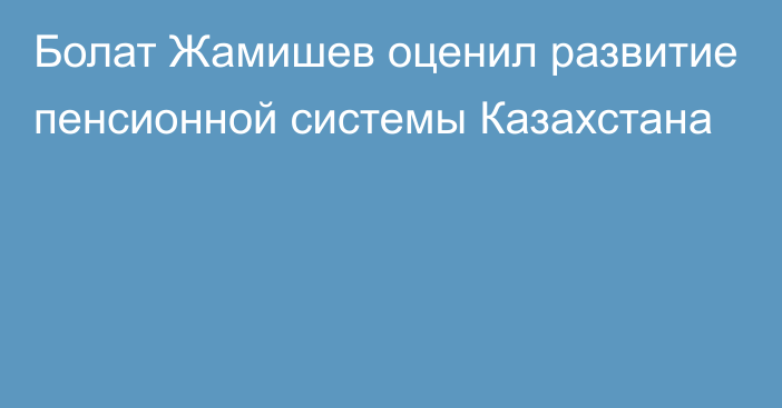 Болат Жамишев оценил развитие пенсионной системы Казахстана