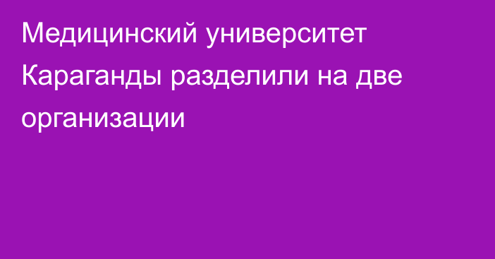 Медицинский университет Караганды разделили на две организации