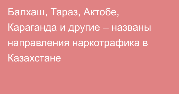 Балхаш, Тараз, Актобе, Караганда и другие – названы направления наркотрафика в Казахстане