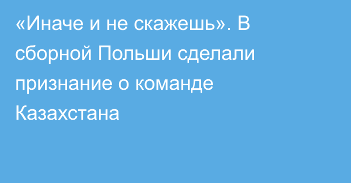 «Иначе и не скажешь». В сборной Польши сделали признание о команде Казахстана