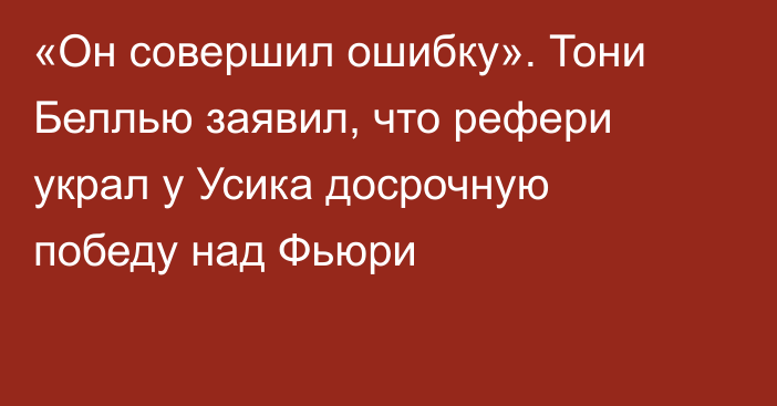 «Он совершил ошибку». Тони Беллью заявил, что рефери украл у Усика досрочную победу над Фьюри