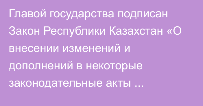  Главой государства подписан Закон Республики Казахстан «О внесении изменений и дополнений в некоторые законодательные акты Республики Казахстан по вопросам связи, цифровизации, улучшения инвестиционного климата и исключения излишней законодательной регламентации»