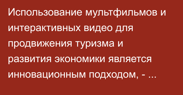 Использование мультфильмов и интерактивных видео для продвижения туризма и развития экономики является инновационным подходом, - экономист