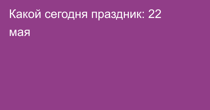 Какой сегодня праздник: 22 мая